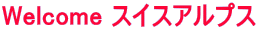 Welcome スイスアルプス 